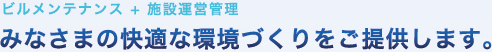 ビルメンテナンス＋施設運営管理みなさまの快適な環境づくりをご提案します。
