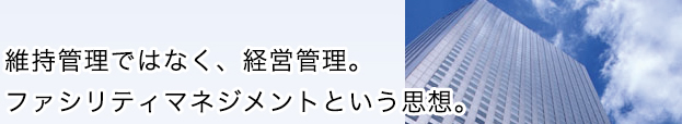 維持管理ではなく、経営管理。ファシリティマネジメントという思想。